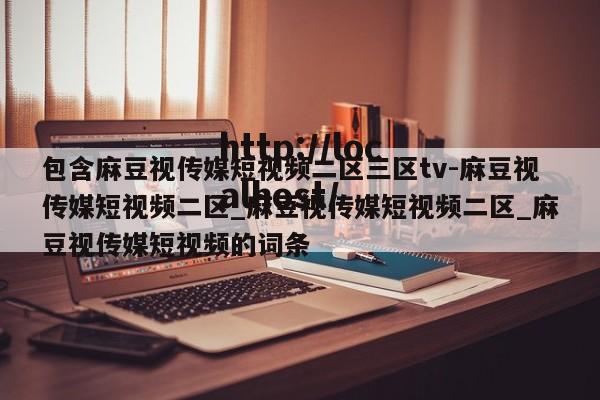 包含麻豆视传媒短视频二区三区tv-麻豆视传媒短视频二区_麻豆视传媒短视频二区_麻豆视传媒短视频的词条
