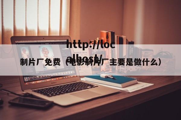 制片厂免费(电影制片厂主要是做什么)